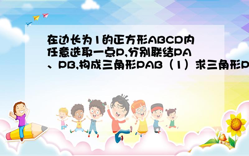 在边长为1的正方形ABCD内任意选取一点P,分别联结PA、PB,构成三角形PAB（1）求三角形PAB的面积小于4分之一的概率.（2）求三角形PAB的面积在6分之1至5分之1之间的概率.选自：初二数学练习册P76