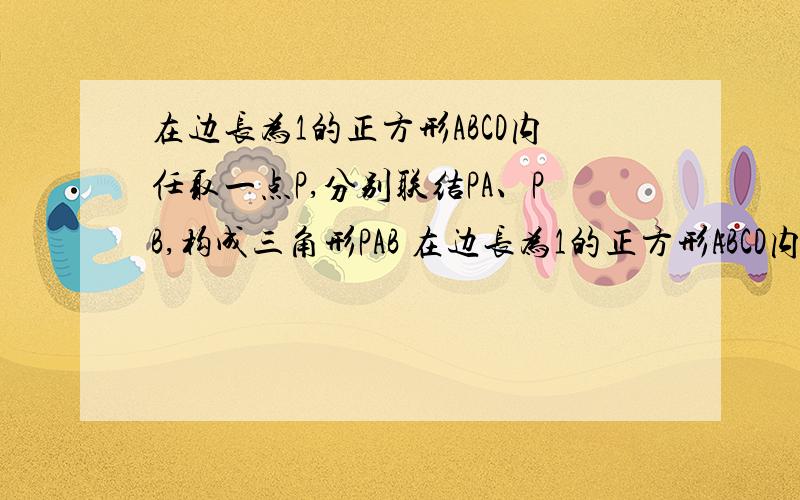 在边长为1的正方形ABCD内任取一点P,分别联结PA、PB,构成三角形PAB 在边长为1的正方形ABCD内任取一点P,分别联结PA、PB,构成三角形PAB求三角形PAB面积小于1/4的概率三角形PAB面积在1/6-1/5之间的概