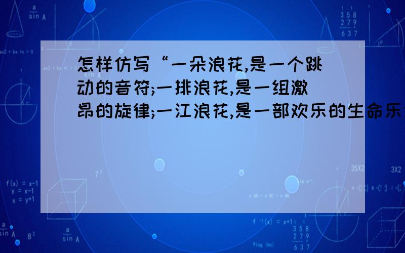 怎样仿写“一朵浪花,是一个跳动的音符;一排浪花,是一组激昂的旋律;一江浪花,是一部欢乐的生命乐章”?