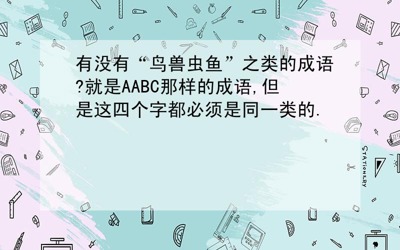 有没有“鸟兽虫鱼”之类的成语?就是AABC那样的成语,但是这四个字都必须是同一类的.