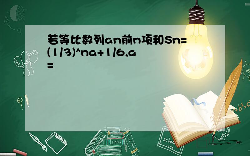 若等比数列an前n项和Sn=(1/3)^na+1/6,a=