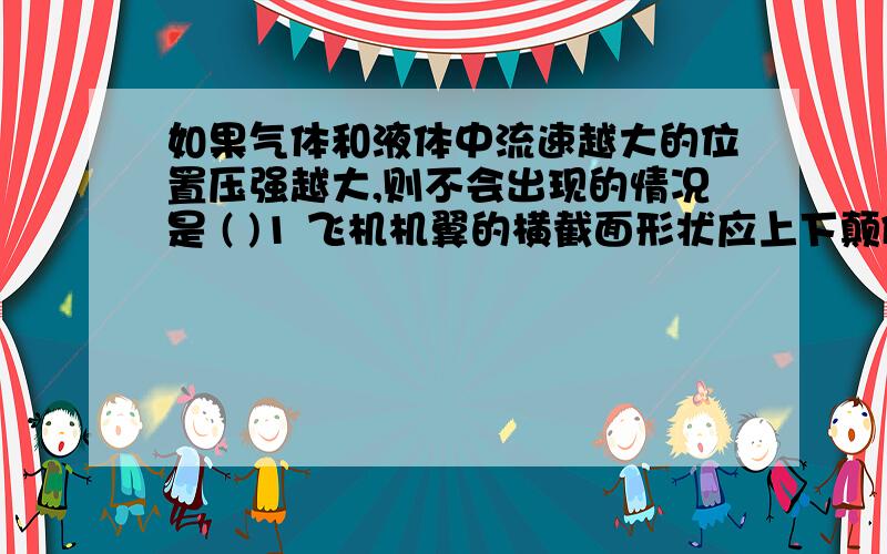 如果气体和液体中流速越大的位置压强越大,则不会出现的情况是 ( )1 飞机机翼的横截面形状应上下颠倒 2两艘并行驶的船 3火车和地铁不需安全线 4河流中,水越深流速越大【请详细说明理由