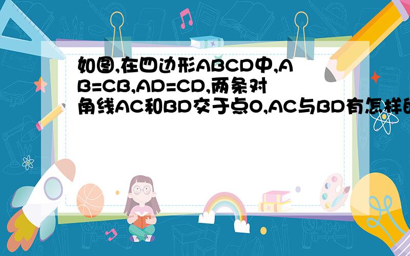 如图,在四边形ABCD中,AB=CB,AD=CD,两条对角线AC和BD交于点O,AC与BD有怎样的位置关系?OA与OC有怎样的数量接上 ：关系?请说明理由