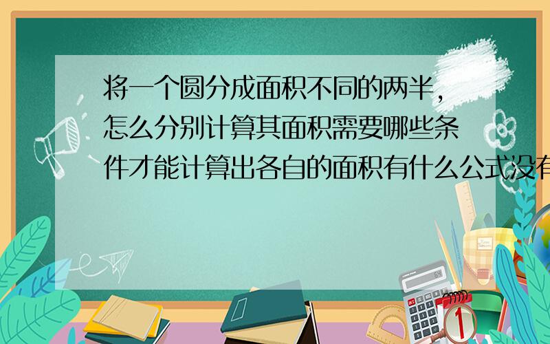 将一个圆分成面积不同的两半,怎么分别计算其面积需要哪些条件才能计算出各自的面积有什么公式没有？