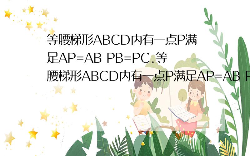 等腰梯形ABCD内有一点P满足AP=AB PB=PC.等腰梯形ABCD内有一点P满足AP=AB PB=PC AD//BC 且BA=AD=DC求证∠PAC=1/2∠BAP看不清点开.