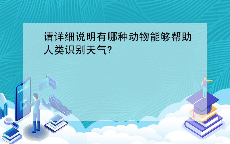 请详细说明有哪种动物能够帮助人类识别天气?