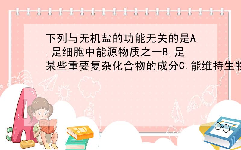 下列与无机盐的功能无关的是A.是细胞中能源物质之一B.是某些重要复杂化合物的成分C.能维持生物体的生命活动 D.是构成细胞的结构物质