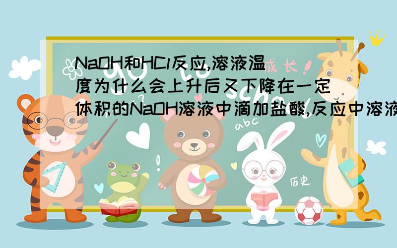 NaOH和HCl反应,溶液温度为什么会上升后又下降在一定体积的NaOH溶液中滴加盐酸,反应中溶液温度与加入盐酸的体积变化大致为:溶液温度上升到某一高度后又下降了..提问:1.加入盐酸的量在2-10