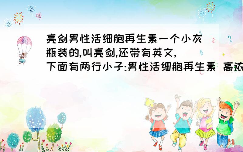 亮剑男性活细胞再生素一个小灰瓶装的,叫亮剑,还带有英文,下面有两行小子:男性活细胞再生素 高浓缩加强型,这是啥东西啊?