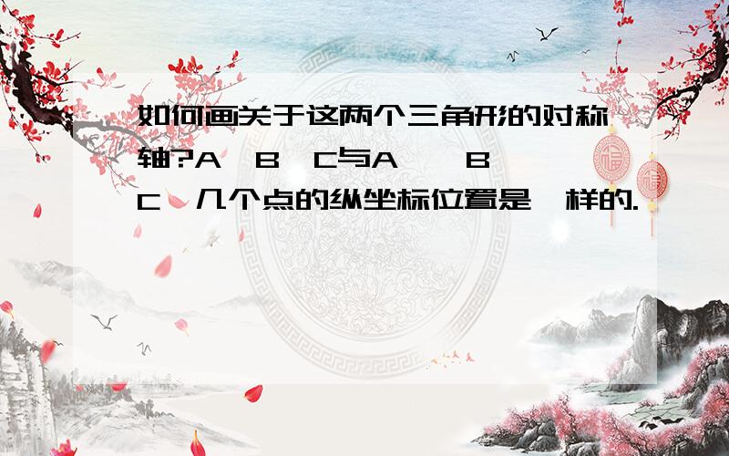 如何画关于这两个三角形的对称轴?A、B、C与A'、B'、C'几个点的纵坐标位置是一样的.