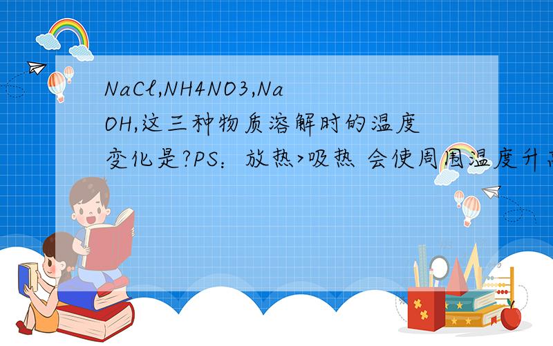 NaCl,NH4NO3,NaOH,这三种物质溶解时的温度变化是?PS：放热>吸热 会使周围温度升高,还是溶液本身温度升高,如果是使周围温度升高,那溶液此刻温度是不是低于溶解前温度,烧杯壁温度呢?