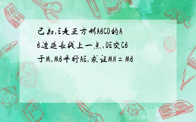 已知,E是正方形ABCD的AB边延长线上一点,DE交CB于M,MB平行AE,求证MN=MB