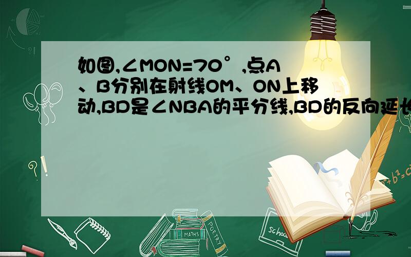 如图,∠MON=70°,点A、B分别在射线OM、ON上移动,BD是∠NBA的平分线,BD的反向延长线与∠BAO的平分线相交于点C．试猜想：∠ACB的大小是否随A、B的移动发生变化?如果保持不变,请给出证明；如果随