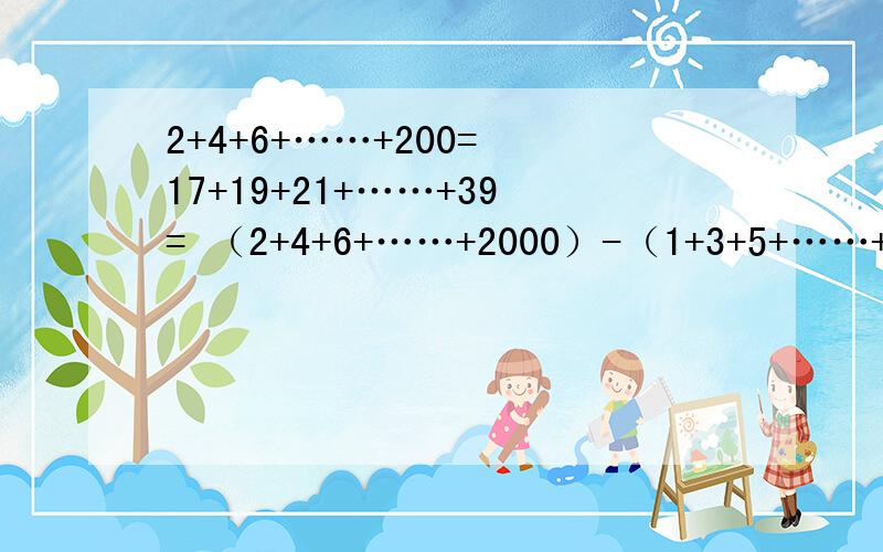 2+4+6+……+200= 17+19+21+……+39= （2+4+6+……+2000）-（1+3+5+……+1999）= 求急还有几提也拜托下 庆祝六一*4=一六庆祝 语谜语学谜语+ —————————2 0 0 8