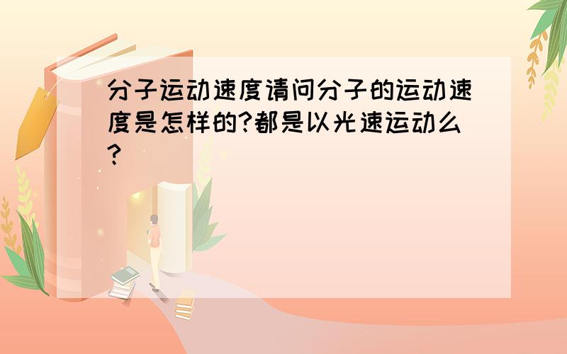 分子运动速度请问分子的运动速度是怎样的?都是以光速运动么?