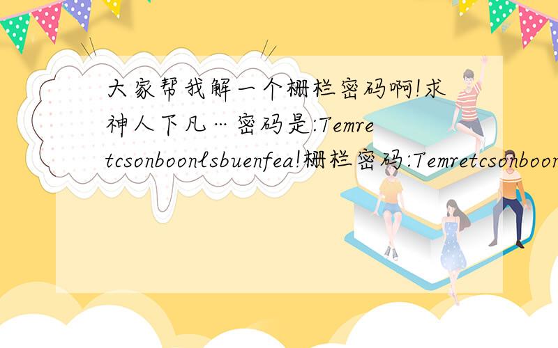 大家帮我解一个栅栏密码啊!求神人下凡…密码是:Temretcsonboonlsbuenfea!栅栏密码:Temretcsonboonlsbuenfea!这是同学的桌子上写的,好像是他的志愿、理想.很是好奇,他只告诉我是栅栏密码…想破脑袋也