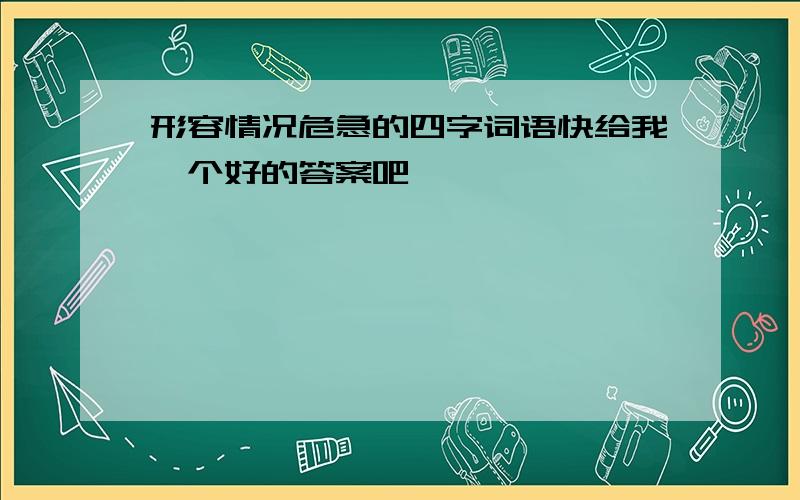 形容情况危急的四字词语快给我一个好的答案吧