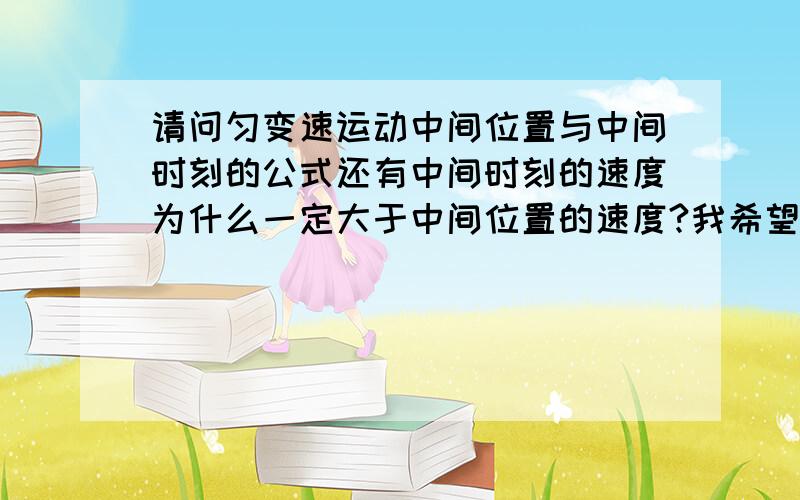 请问匀变速运动中间位置与中间时刻的公式还有中间时刻的速度为什么一定大于中间位置的速度?我希望能您能帮我解决!