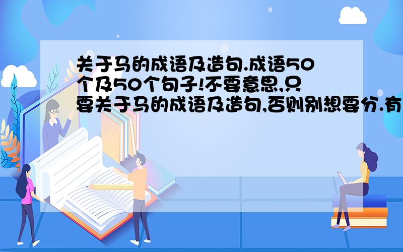 关于马的成语及造句.成语50个及50个句子!不要意思,只要关于马的成语及造句,否则别想要分.有好的答案悬赏50分.不要成语意思