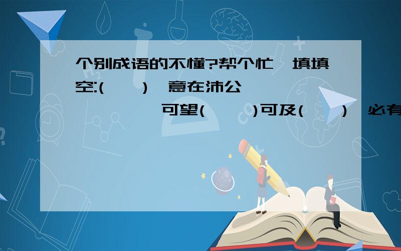 个别成语的不懂?帮个忙,填填空:(    ),意在沛公          可望(     )可及(    ),必有一得          天有(         )(    ),必有近忧          坐山观(       )(         )为强          牛头(     )马嘴