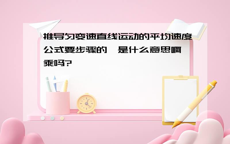 推导匀变速直线运动的平均速度公式要步骤的^是什么意思啊 乘吗?