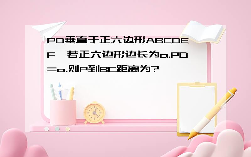 PD垂直于正六边形ABCDEF,若正六边形边长为a.PD=a.则P到BC距离为?