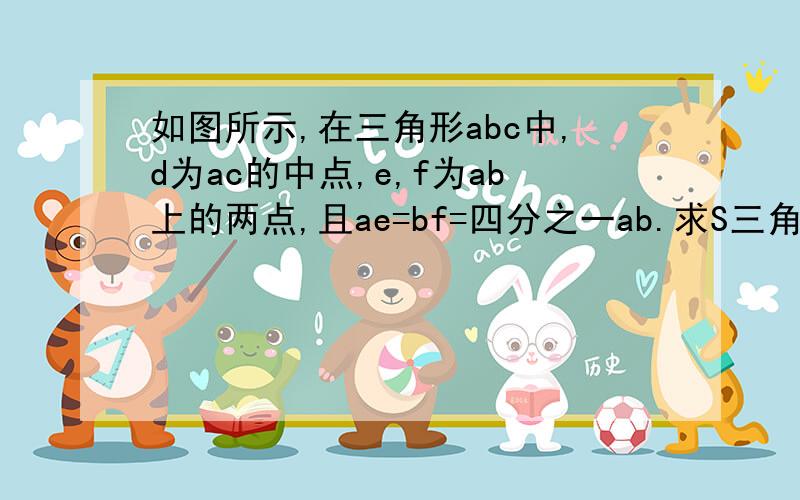 如图所示,在三角形abc中,d为ac的中点,e,f为ab上的两点,且ae=bf=四分之一ab.求S三角形def:S三角形abc的值