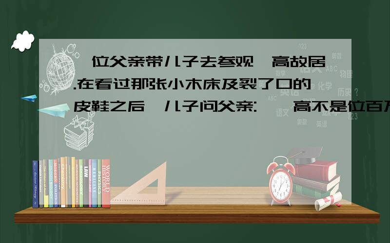 一位父亲带儿子去参观梵高故居.在看过那张小木床及裂了口的皮鞋之后,儿子问父亲: