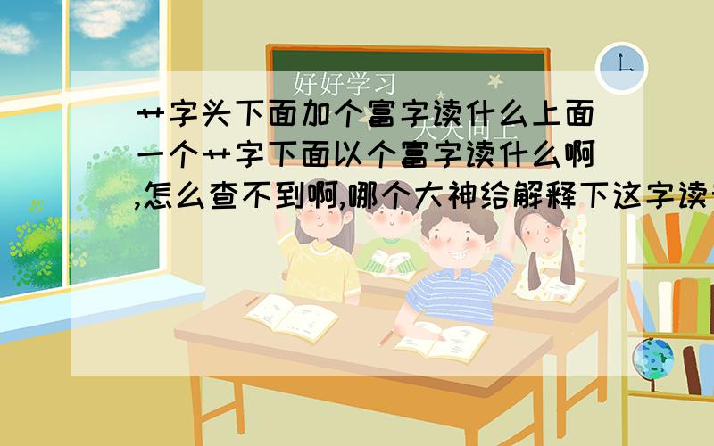 艹字头下面加个富字读什么上面一个艹字下面以个富字读什么啊,怎么查不到啊,哪个大神给解释下这字读音和含义啊!