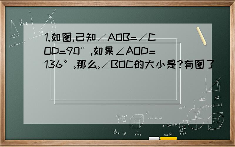 1.如图,已知∠AOB=∠COD=90°,如果∠AOD=136°,那么,∠BOC的大小是?有图了