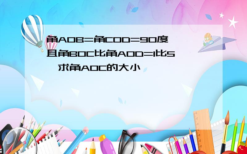 角AOB=角COD=90度,且角BOC比角AOD=1比5,求角AOC的大小