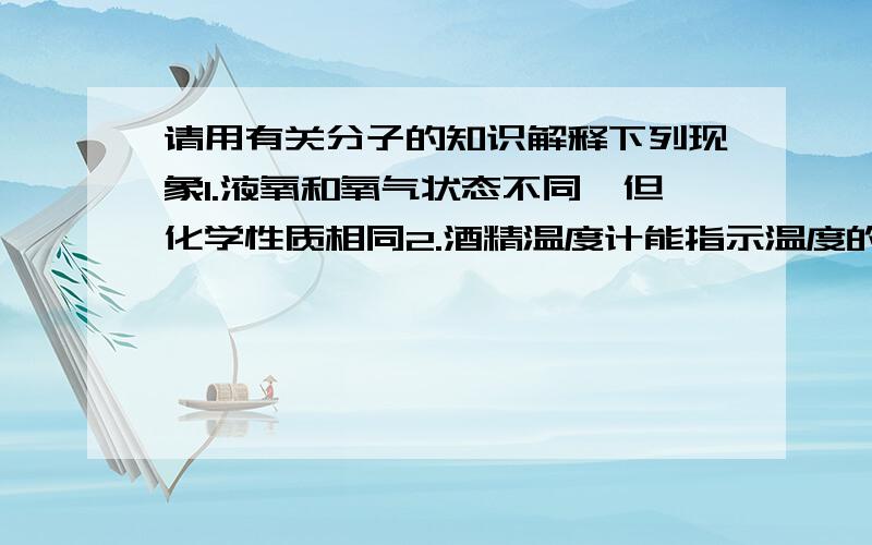 请用有关分子的知识解释下列现象1.液氧和氧气状态不同,但化学性质相同2.酒精温度计能指示温度的高低3.木材燃烧后生成二氧化碳