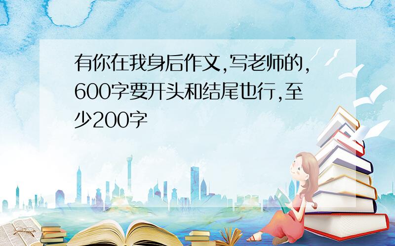 有你在我身后作文,写老师的,600字要开头和结尾也行,至少200字