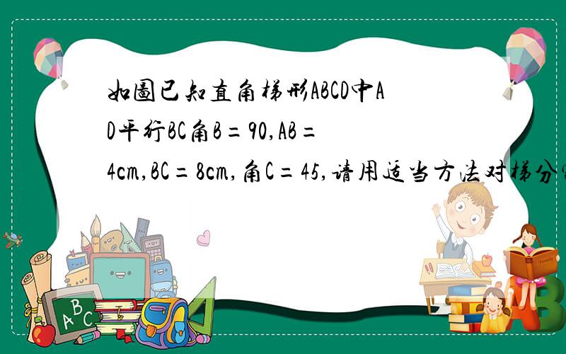 如图已知直角梯形ABCD中AD平行BC角B=90,AB=4cm,BC=8cm,角C=45,请用适当方法对梯分割,求AD长