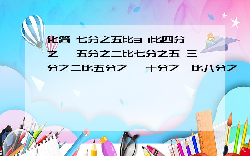 化简 七分之五比3 1比四分之一 五分之二比七分之五 三分之二比五分之一 十分之一比八分之一三分之一比五分之四 二分之三比二分之九 六分之一比0.2 1.5比0.3