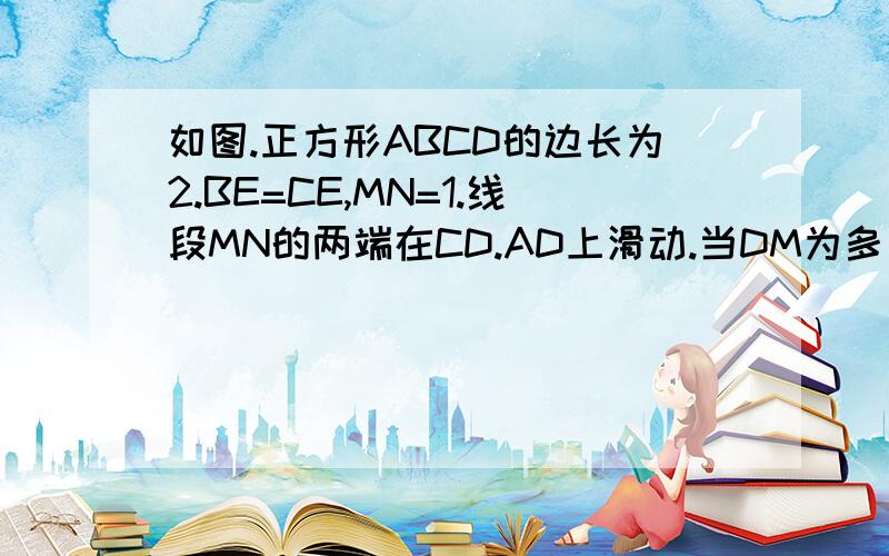 如图.正方形ABCD的边长为2.BE=CE,MN=1.线段MN的两端在CD.AD上滑动.当DM为多少时.△ABE与△DMN相似 要过程