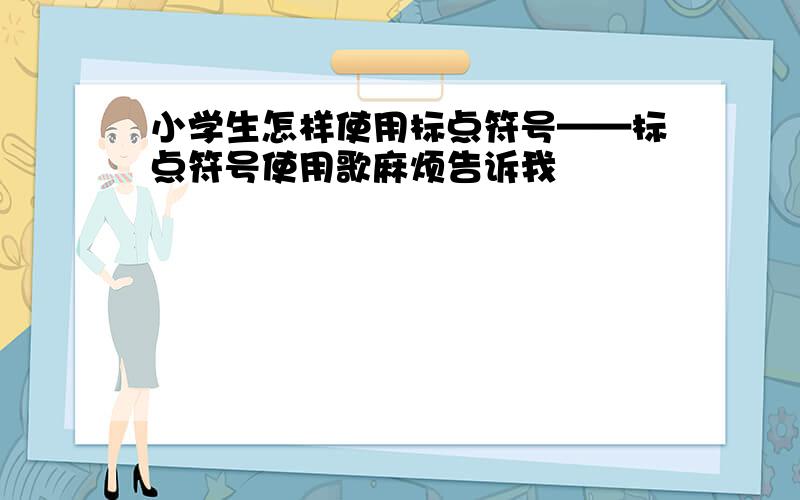 小学生怎样使用标点符号——标点符号使用歌麻烦告诉我