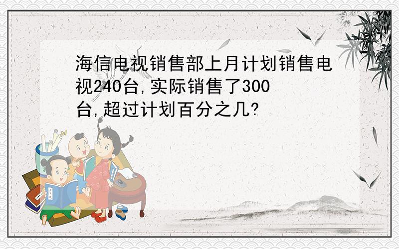 海信电视销售部上月计划销售电视240台,实际销售了300台,超过计划百分之几?