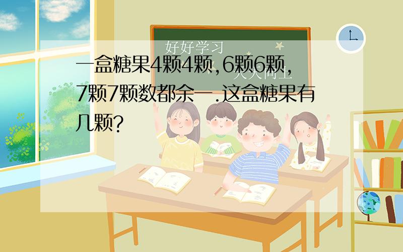 一盒糖果4颗4颗,6颗6颗,7颗7颗数都余一.这盒糖果有几颗?