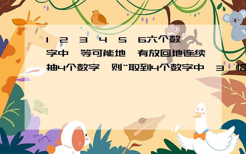 1,2,3,4,5,6六个数字中,等可能地、有放回地连续抽4个数字,则“取到4个数字中'3