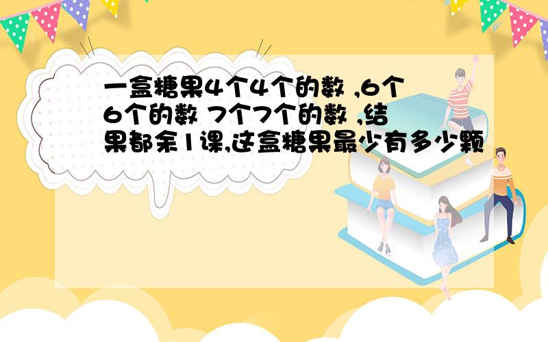 一盒糖果4个4个的数 ,6个6个的数 7个7个的数 ,结果都余1课,这盒糖果最少有多少颗