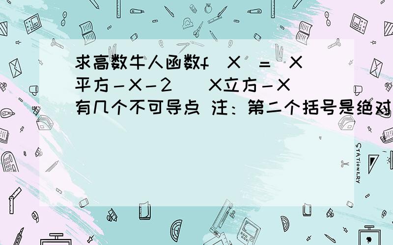 求高数牛人函数f(X)=(X平方－X－2)（X立方－X）有几个不可导点 注：第二个括号是绝对值 我想问为什么2不是不可导点