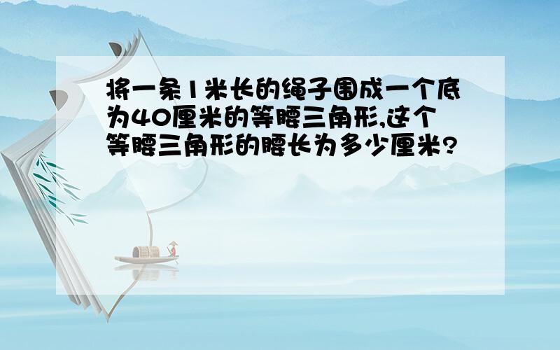 将一条1米长的绳子围成一个底为40厘米的等腰三角形,这个等腰三角形的腰长为多少厘米?