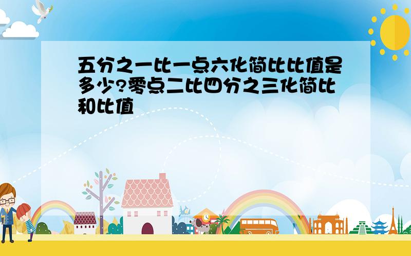 五分之一比一点六化简比比值是多少?零点二比四分之三化简比和比值