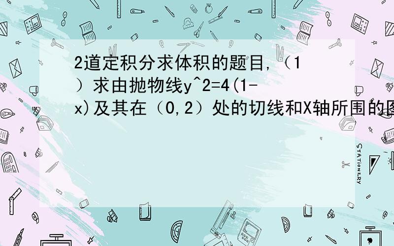 2道定积分求体积的题目,（1）求由抛物线y^2=4(1-x)及其在（0,2）处的切线和X轴所围的图形绕X轴旋转产生的旋转体的体积.（2）y=sinx 与 y=2x/π所围图形绕X轴元转体的体积第一题我求出来等于2/3