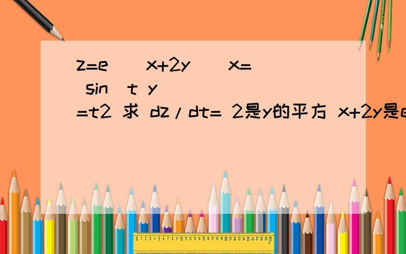 z=e^(x+2y ) x= sin⁡t y=t2 求 dz/dt= 2是y的平方 x+2y是e的平方