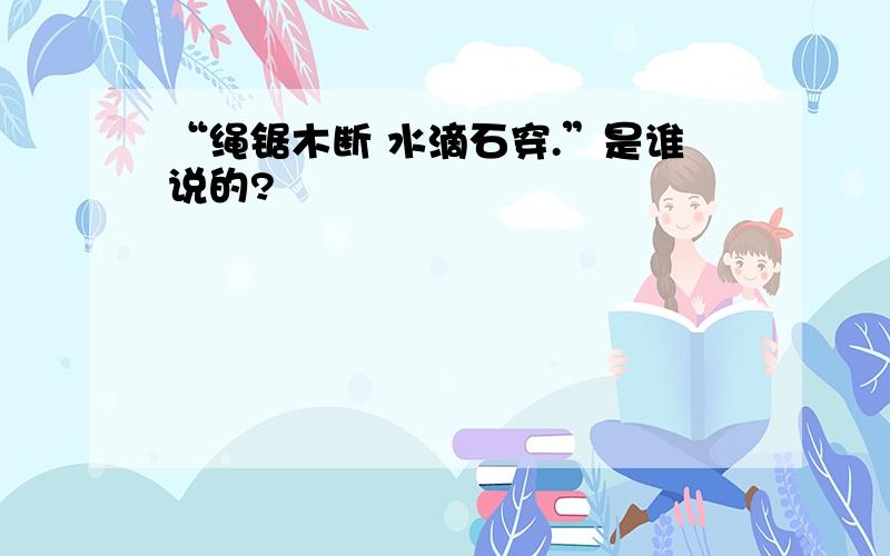 “绳锯木断 水滴石穿.”是谁说的?