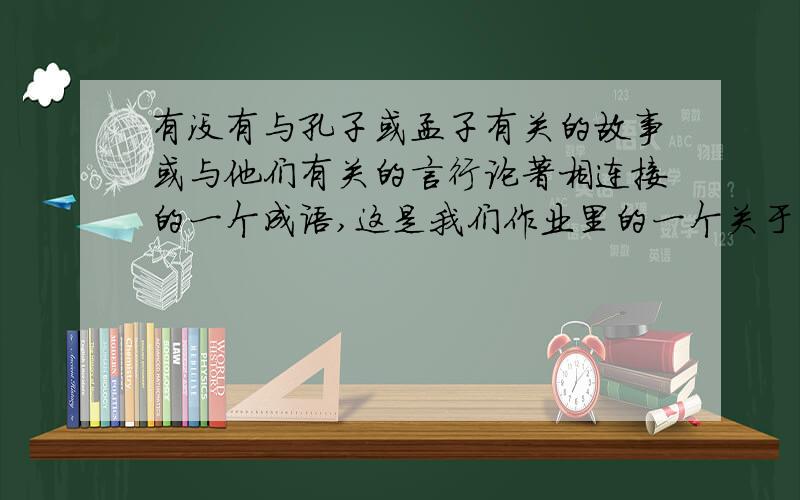 有没有与孔子或孟子有关的故事或与他们有关的言行论著相连接的一个成语,这是我们作业里的一个关于文学知识的,都是关与孔子与孟子,