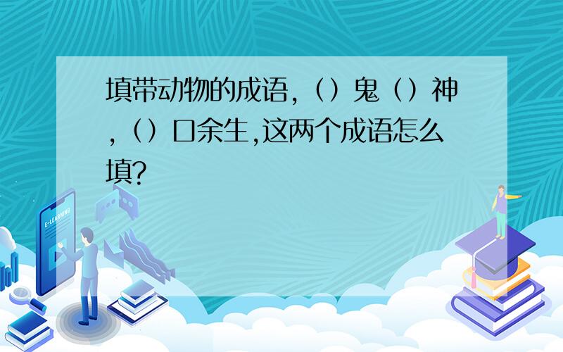 填带动物的成语,（）鬼（）神,（）口余生,这两个成语怎么填?