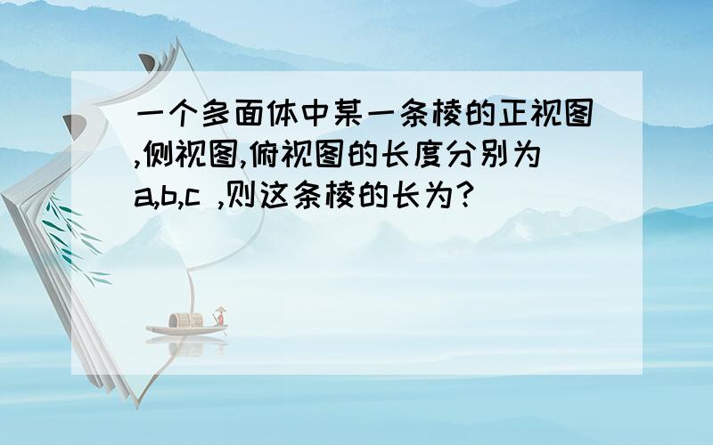 一个多面体中某一条棱的正视图,侧视图,俯视图的长度分别为a,b,c ,则这条棱的长为?